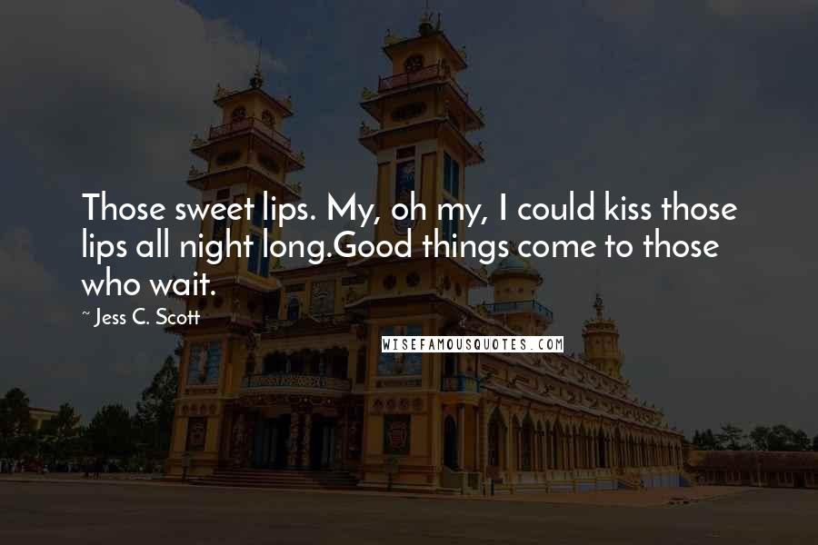 Jess C. Scott Quotes: Those sweet lips. My, oh my, I could kiss those lips all night long.Good things come to those who wait.