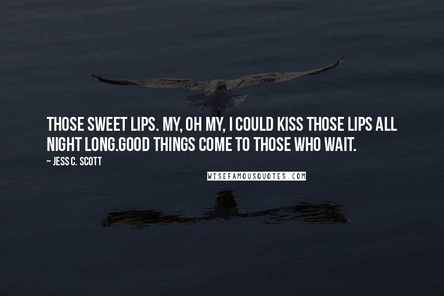 Jess C. Scott Quotes: Those sweet lips. My, oh my, I could kiss those lips all night long.Good things come to those who wait.