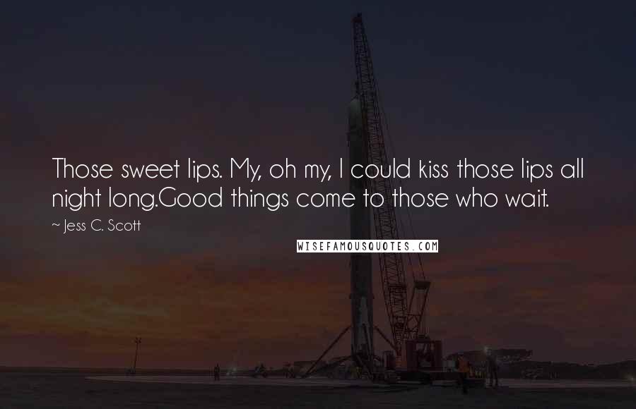 Jess C. Scott Quotes: Those sweet lips. My, oh my, I could kiss those lips all night long.Good things come to those who wait.