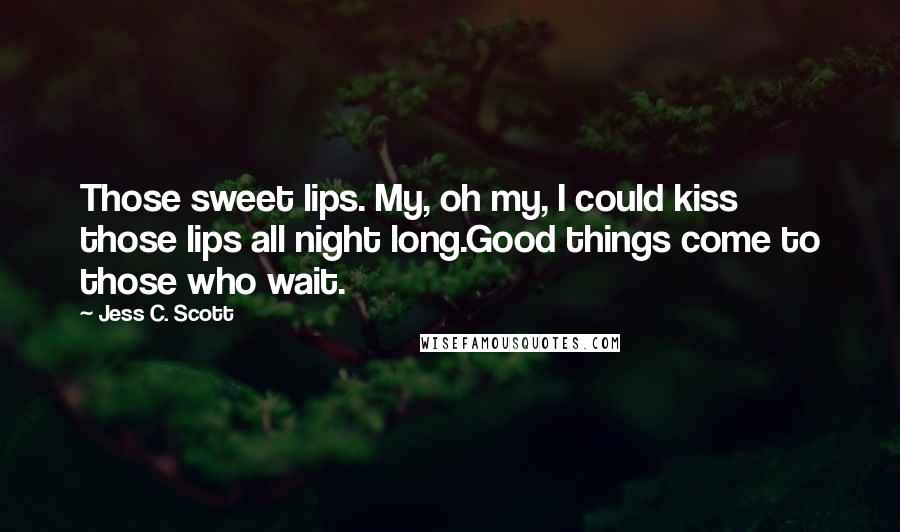 Jess C. Scott Quotes: Those sweet lips. My, oh my, I could kiss those lips all night long.Good things come to those who wait.