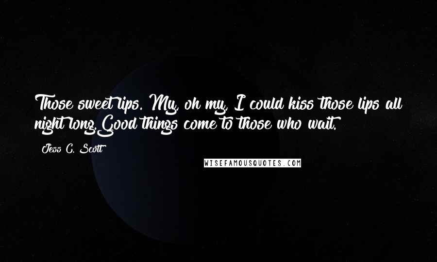 Jess C. Scott Quotes: Those sweet lips. My, oh my, I could kiss those lips all night long.Good things come to those who wait.