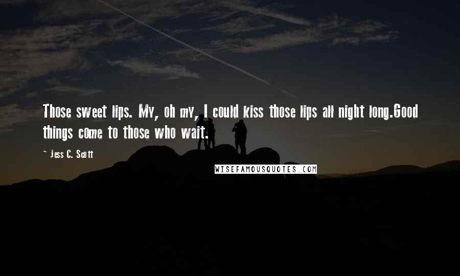 Jess C. Scott Quotes: Those sweet lips. My, oh my, I could kiss those lips all night long.Good things come to those who wait.