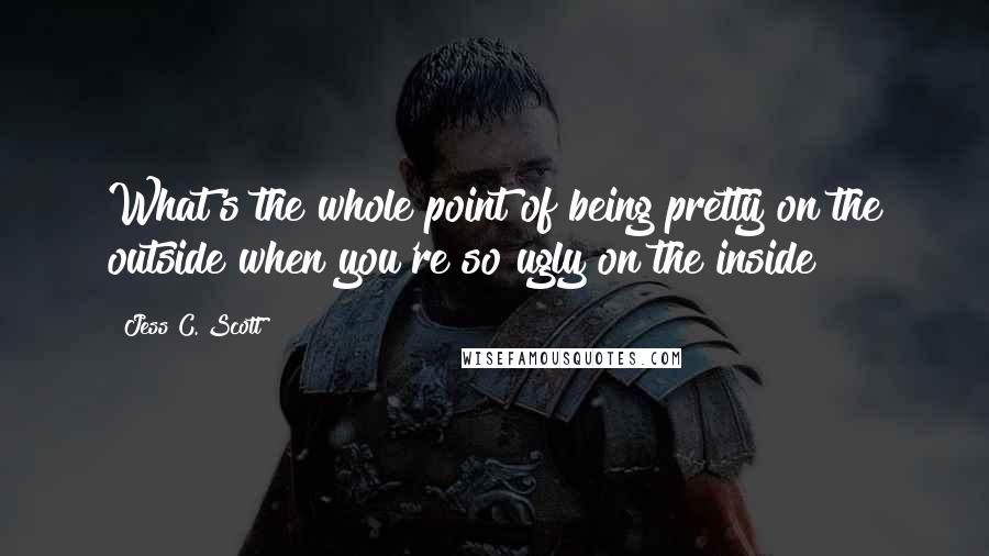 Jess C. Scott Quotes: What's the whole point of being pretty on the outside when you're so ugly on the inside?