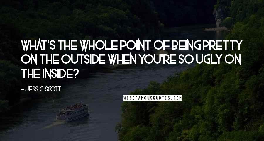 Jess C. Scott Quotes: What's the whole point of being pretty on the outside when you're so ugly on the inside?