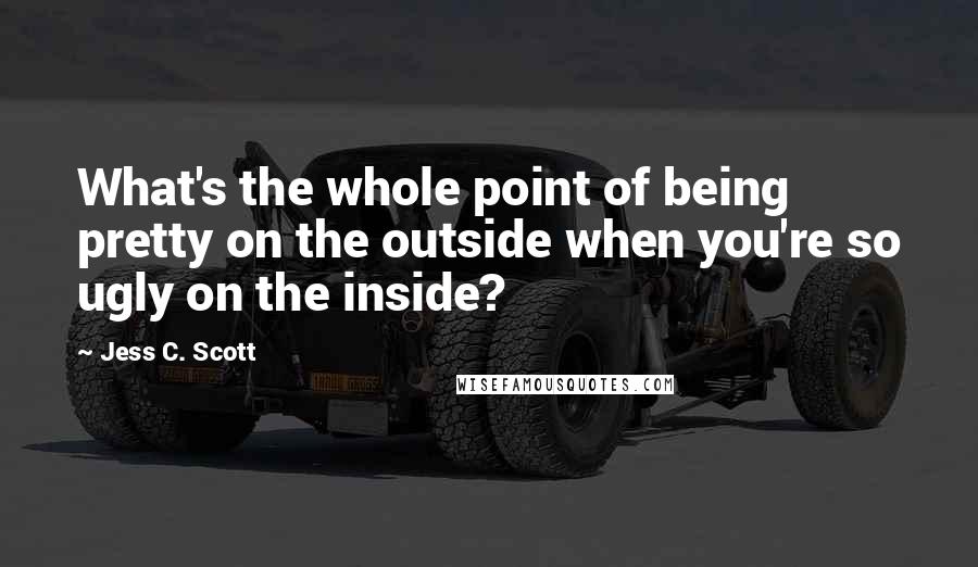 Jess C. Scott Quotes: What's the whole point of being pretty on the outside when you're so ugly on the inside?