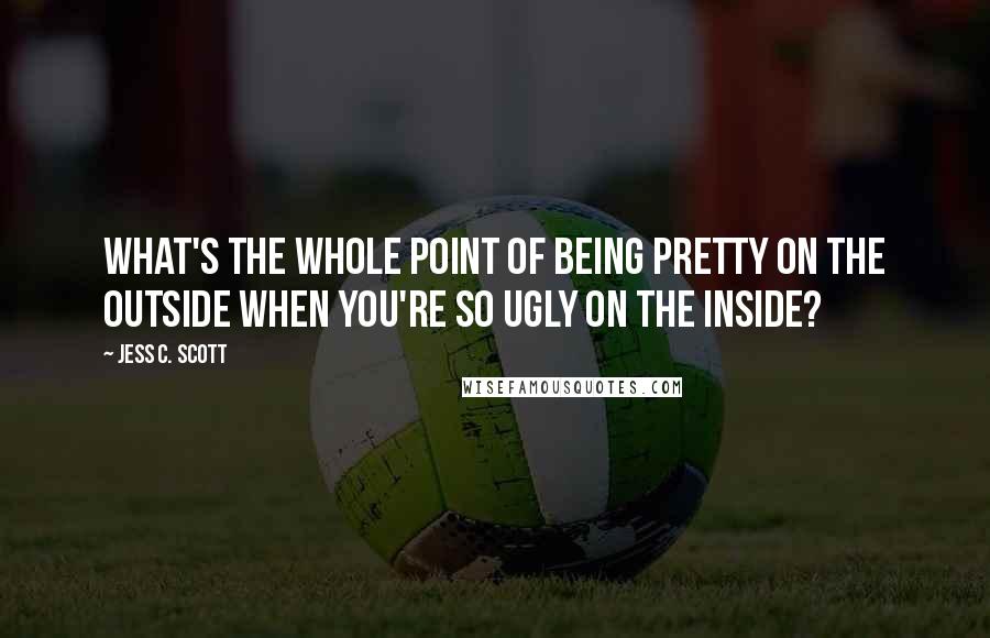 Jess C. Scott Quotes: What's the whole point of being pretty on the outside when you're so ugly on the inside?