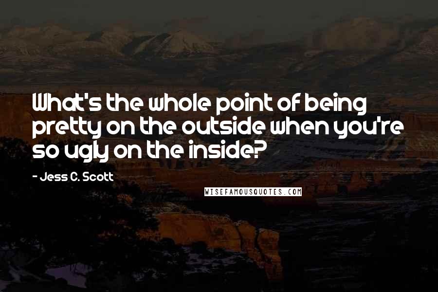Jess C. Scott Quotes: What's the whole point of being pretty on the outside when you're so ugly on the inside?