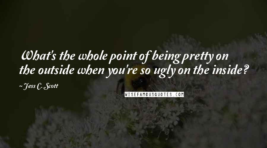 Jess C. Scott Quotes: What's the whole point of being pretty on the outside when you're so ugly on the inside?