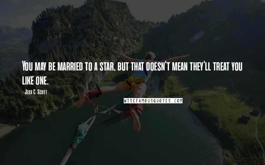 Jess C. Scott Quotes: You may be married to a star, but that doesn't mean they'll treat you like one.