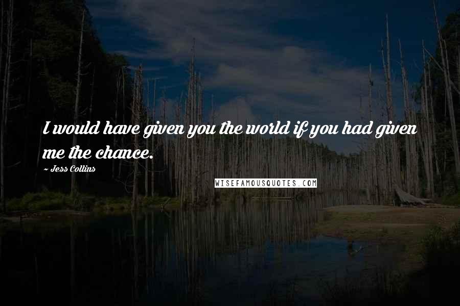 Jess Collins Quotes: I would have given you the world if you had given me the chance.