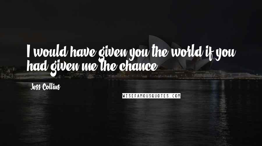 Jess Collins Quotes: I would have given you the world if you had given me the chance.