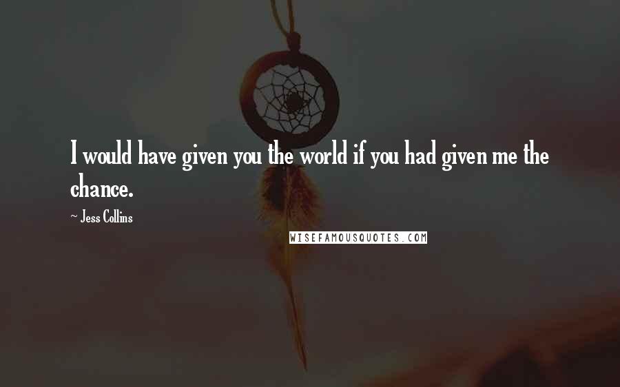 Jess Collins Quotes: I would have given you the world if you had given me the chance.