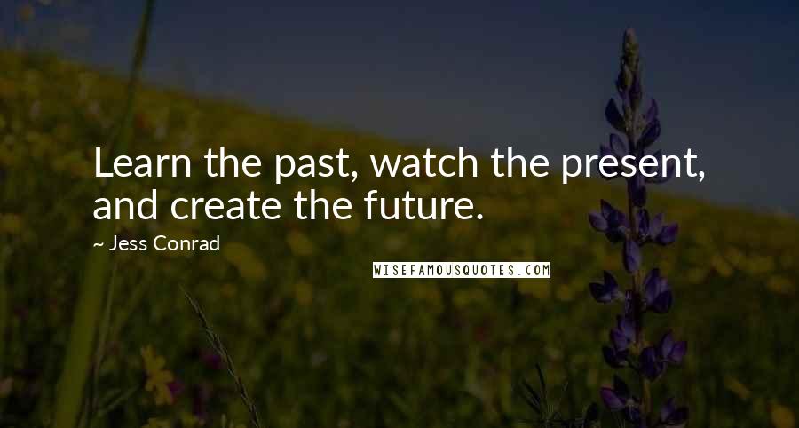Jess Conrad Quotes: Learn the past, watch the present, and create the future.