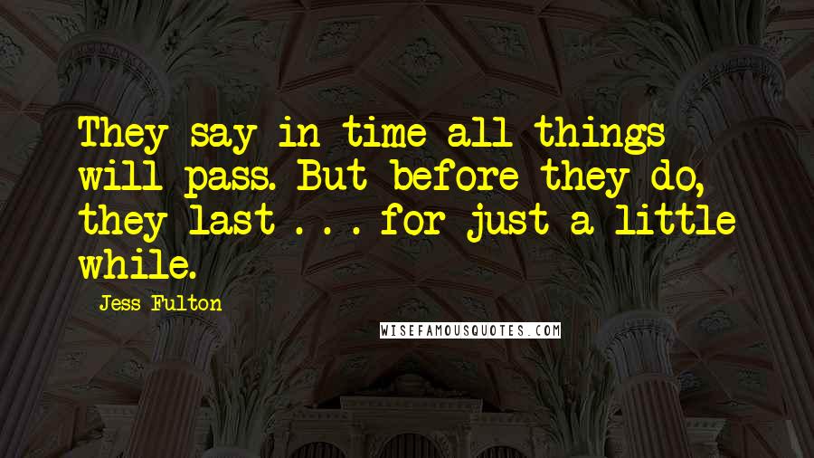 Jess Fulton Quotes: They say in time all things will pass. But before they do, they last . . . for just a little while.