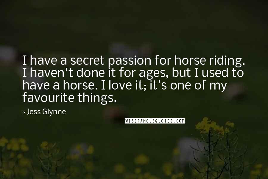 Jess Glynne Quotes: I have a secret passion for horse riding. I haven't done it for ages, but I used to have a horse. I love it; it's one of my favourite things.