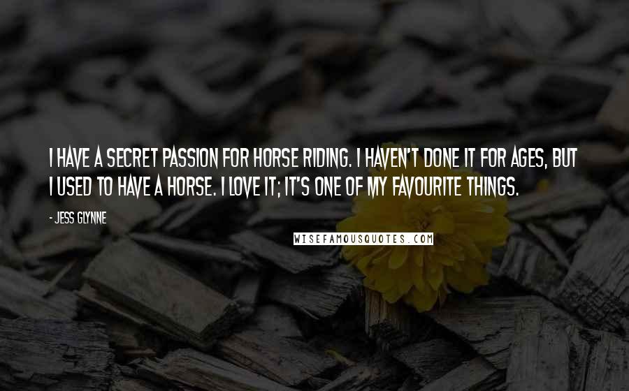 Jess Glynne Quotes: I have a secret passion for horse riding. I haven't done it for ages, but I used to have a horse. I love it; it's one of my favourite things.