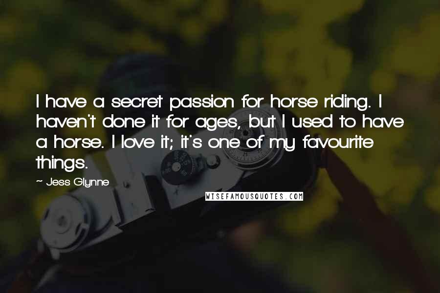 Jess Glynne Quotes: I have a secret passion for horse riding. I haven't done it for ages, but I used to have a horse. I love it; it's one of my favourite things.