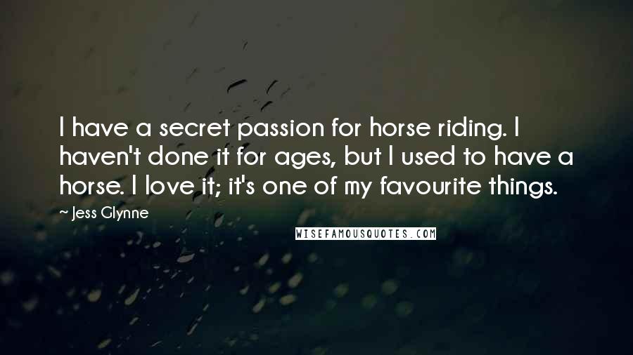 Jess Glynne Quotes: I have a secret passion for horse riding. I haven't done it for ages, but I used to have a horse. I love it; it's one of my favourite things.