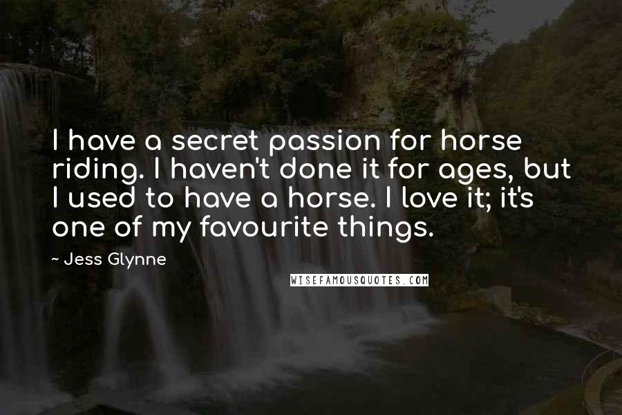 Jess Glynne Quotes: I have a secret passion for horse riding. I haven't done it for ages, but I used to have a horse. I love it; it's one of my favourite things.