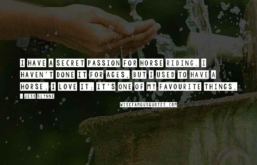 Jess Glynne Quotes: I have a secret passion for horse riding. I haven't done it for ages, but I used to have a horse. I love it; it's one of my favourite things.