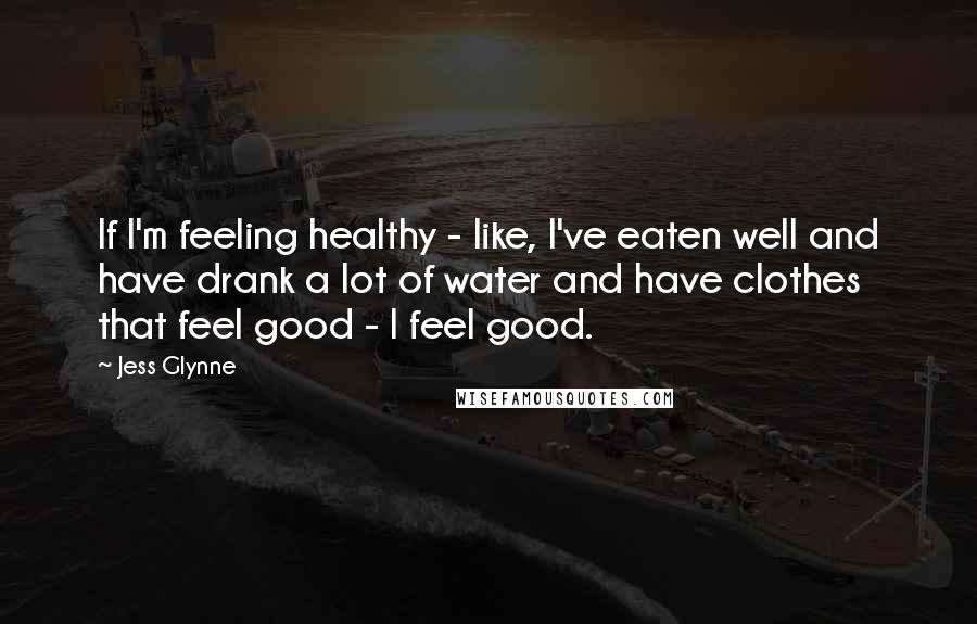 Jess Glynne Quotes: If I'm feeling healthy - like, I've eaten well and have drank a lot of water and have clothes that feel good - I feel good.