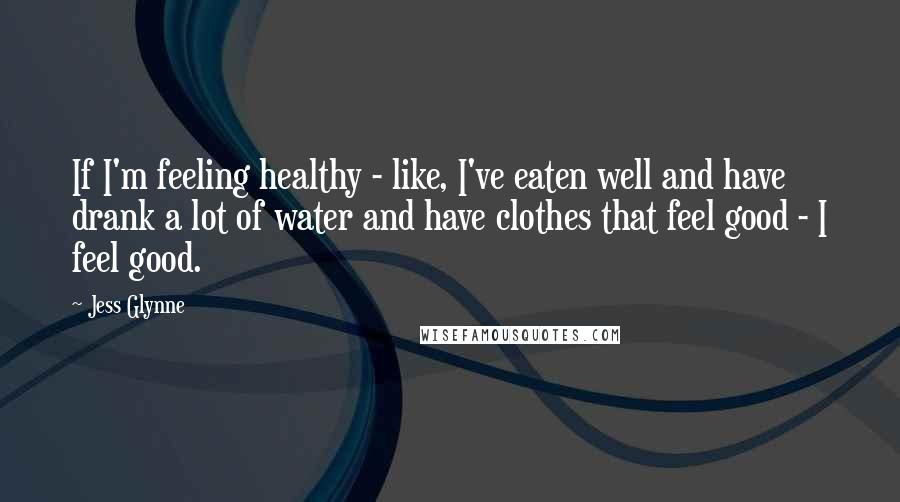 Jess Glynne Quotes: If I'm feeling healthy - like, I've eaten well and have drank a lot of water and have clothes that feel good - I feel good.