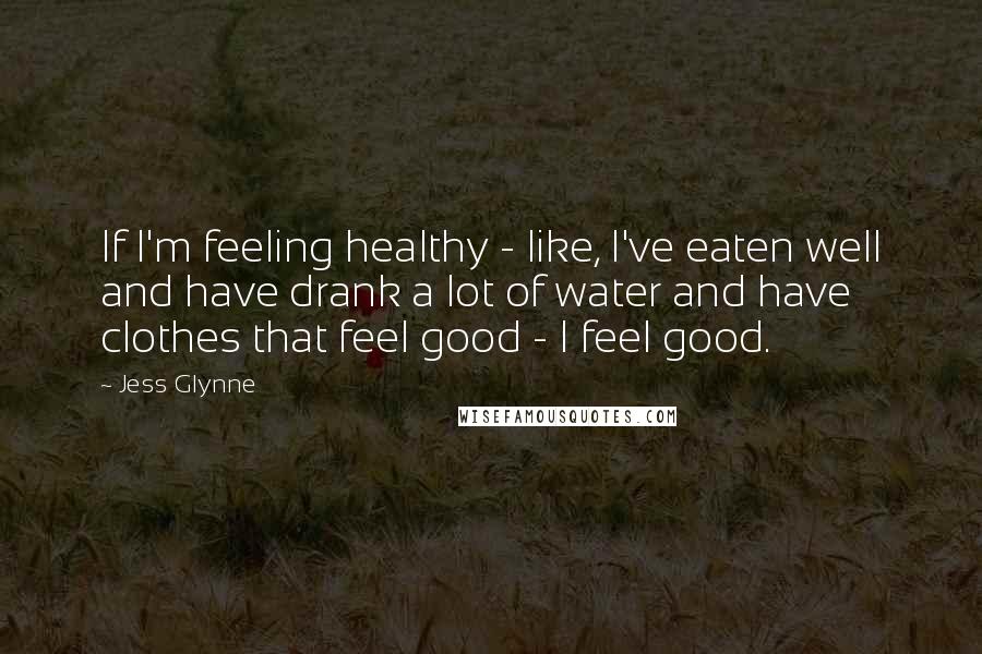 Jess Glynne Quotes: If I'm feeling healthy - like, I've eaten well and have drank a lot of water and have clothes that feel good - I feel good.