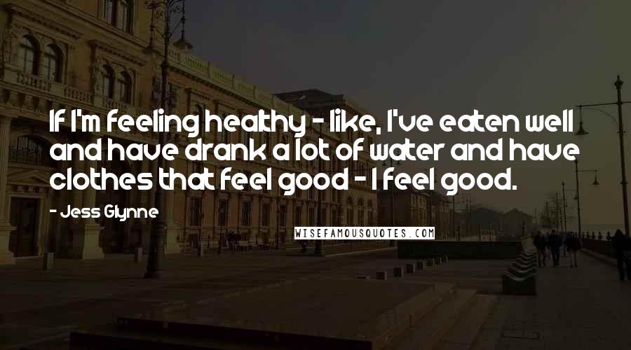 Jess Glynne Quotes: If I'm feeling healthy - like, I've eaten well and have drank a lot of water and have clothes that feel good - I feel good.