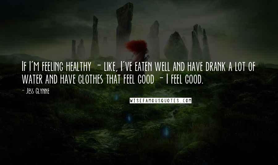 Jess Glynne Quotes: If I'm feeling healthy - like, I've eaten well and have drank a lot of water and have clothes that feel good - I feel good.