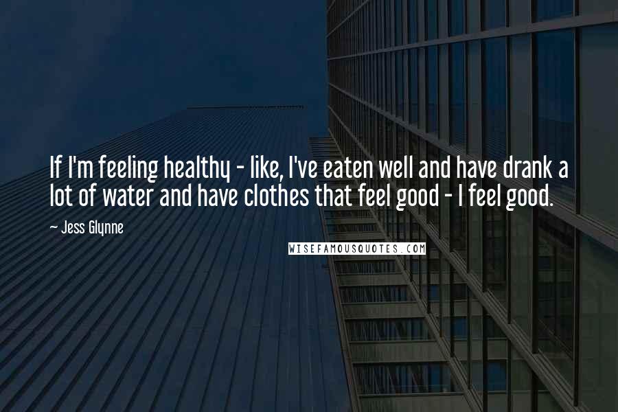 Jess Glynne Quotes: If I'm feeling healthy - like, I've eaten well and have drank a lot of water and have clothes that feel good - I feel good.