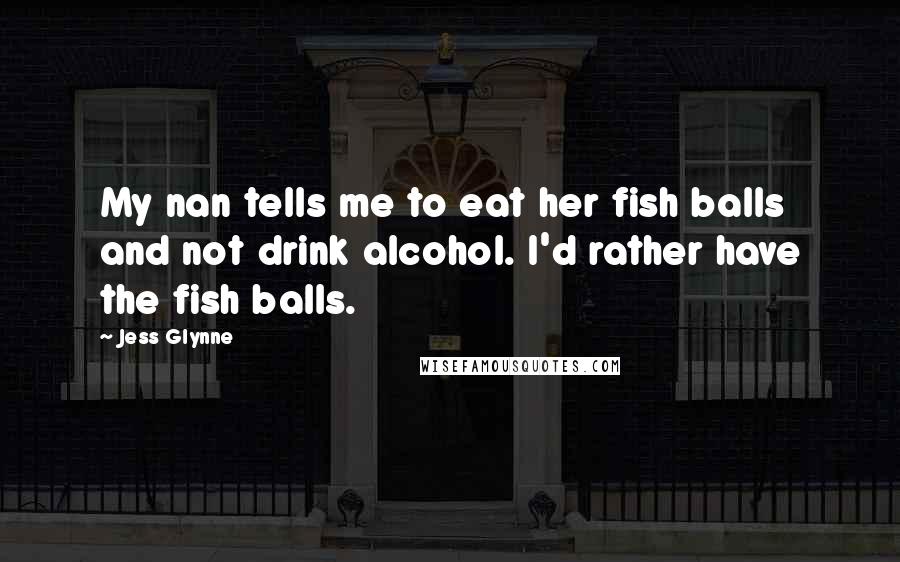 Jess Glynne Quotes: My nan tells me to eat her fish balls and not drink alcohol. I'd rather have the fish balls.