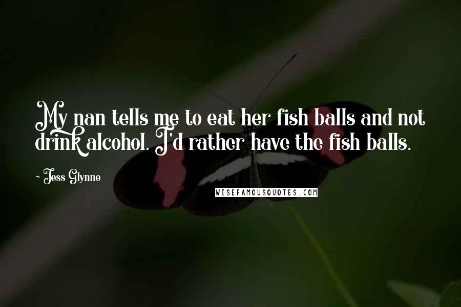 Jess Glynne Quotes: My nan tells me to eat her fish balls and not drink alcohol. I'd rather have the fish balls.