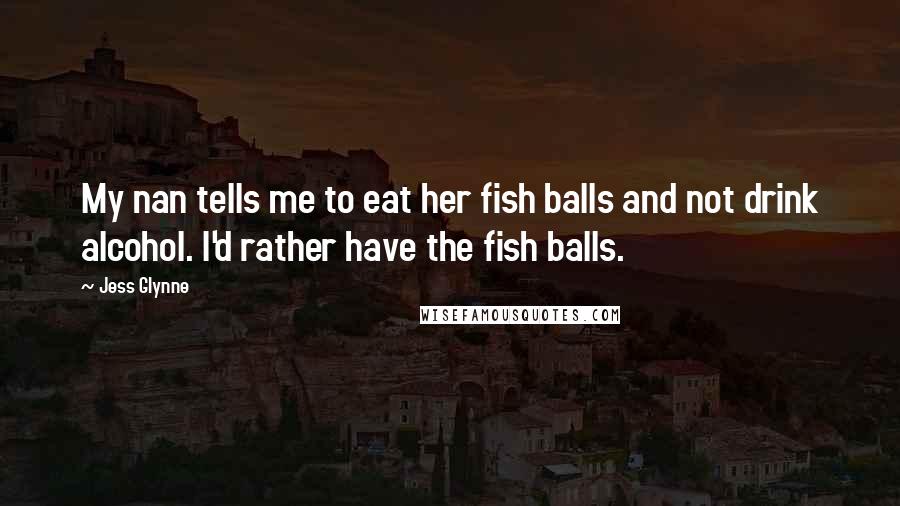 Jess Glynne Quotes: My nan tells me to eat her fish balls and not drink alcohol. I'd rather have the fish balls.