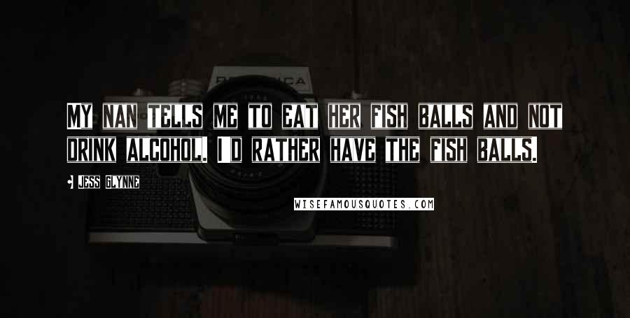 Jess Glynne Quotes: My nan tells me to eat her fish balls and not drink alcohol. I'd rather have the fish balls.