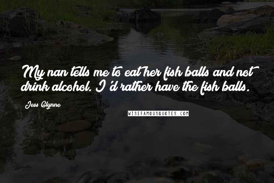 Jess Glynne Quotes: My nan tells me to eat her fish balls and not drink alcohol. I'd rather have the fish balls.