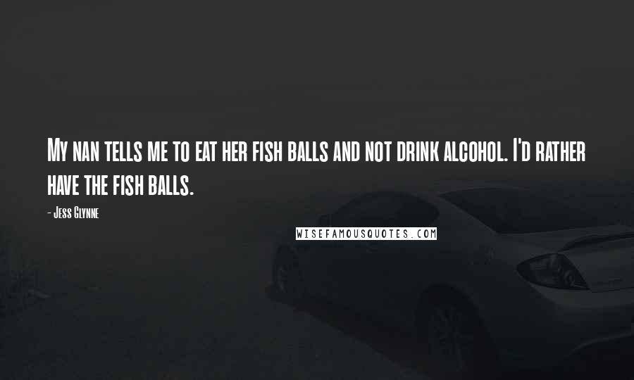 Jess Glynne Quotes: My nan tells me to eat her fish balls and not drink alcohol. I'd rather have the fish balls.