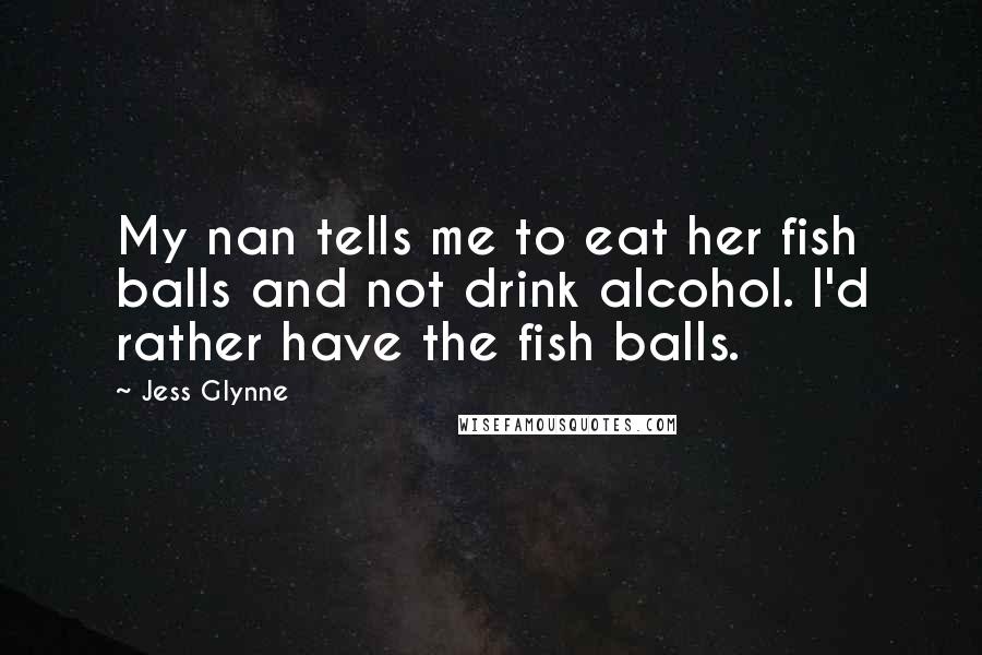 Jess Glynne Quotes: My nan tells me to eat her fish balls and not drink alcohol. I'd rather have the fish balls.