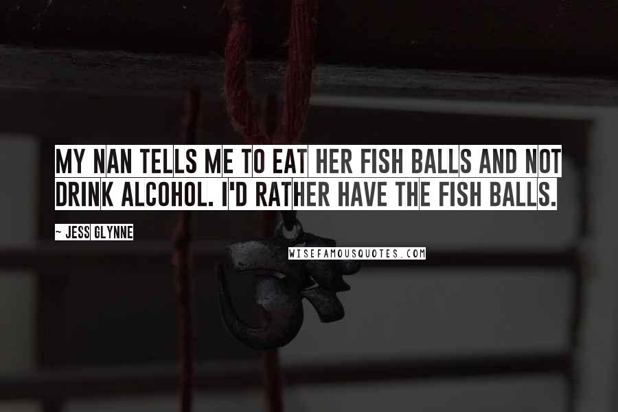 Jess Glynne Quotes: My nan tells me to eat her fish balls and not drink alcohol. I'd rather have the fish balls.