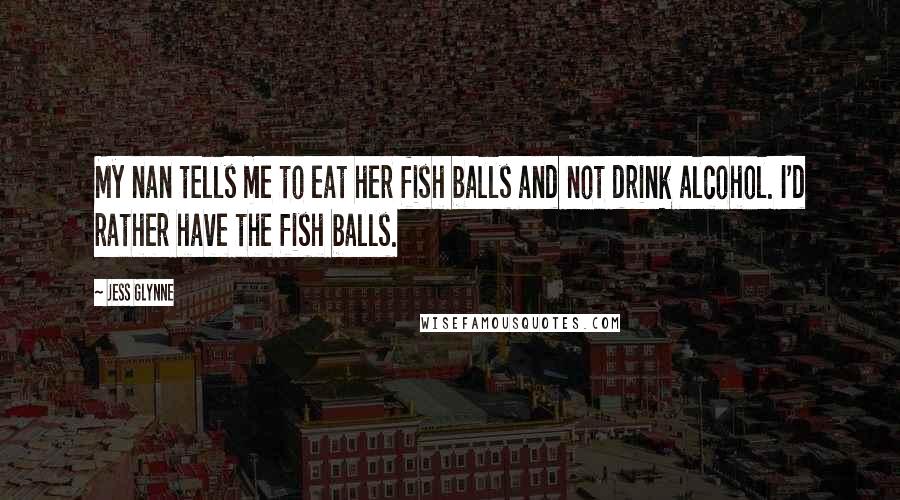 Jess Glynne Quotes: My nan tells me to eat her fish balls and not drink alcohol. I'd rather have the fish balls.