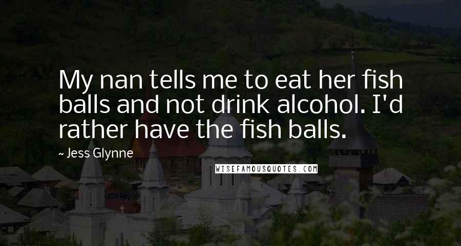 Jess Glynne Quotes: My nan tells me to eat her fish balls and not drink alcohol. I'd rather have the fish balls.