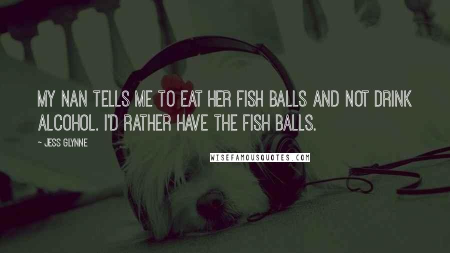 Jess Glynne Quotes: My nan tells me to eat her fish balls and not drink alcohol. I'd rather have the fish balls.