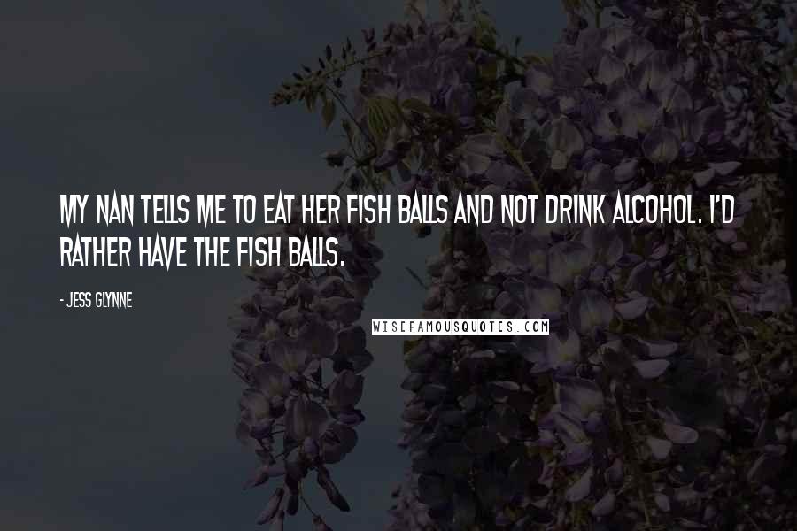 Jess Glynne Quotes: My nan tells me to eat her fish balls and not drink alcohol. I'd rather have the fish balls.