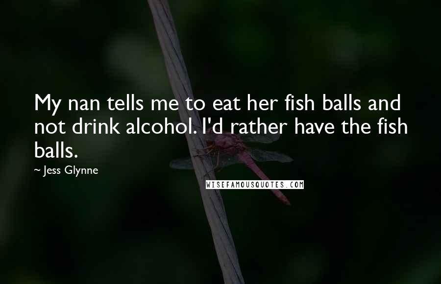 Jess Glynne Quotes: My nan tells me to eat her fish balls and not drink alcohol. I'd rather have the fish balls.