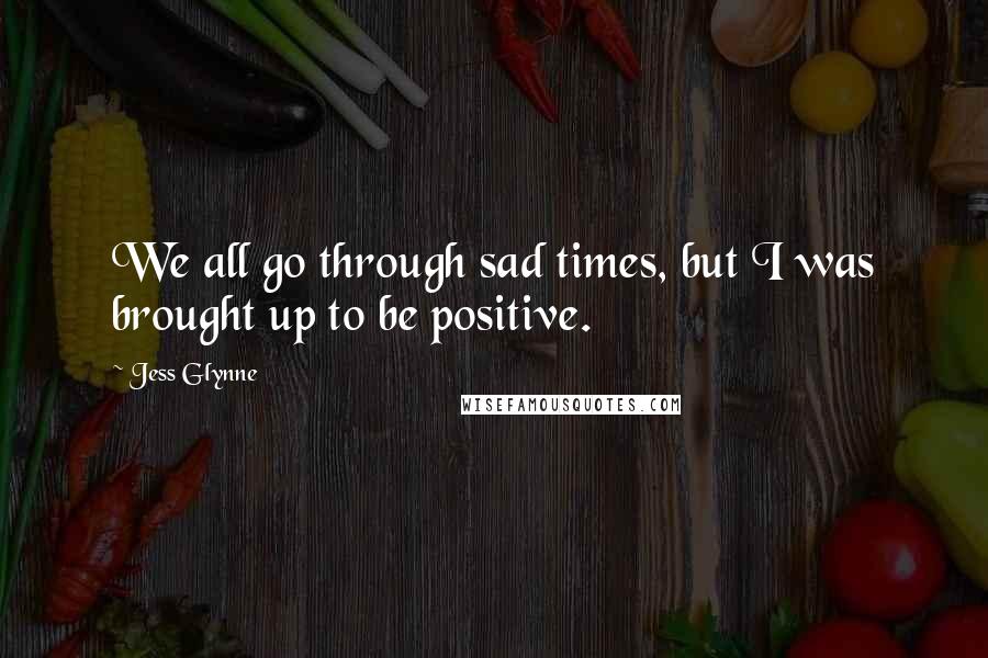 Jess Glynne Quotes: We all go through sad times, but I was brought up to be positive.