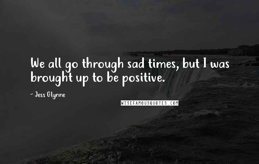 Jess Glynne Quotes: We all go through sad times, but I was brought up to be positive.