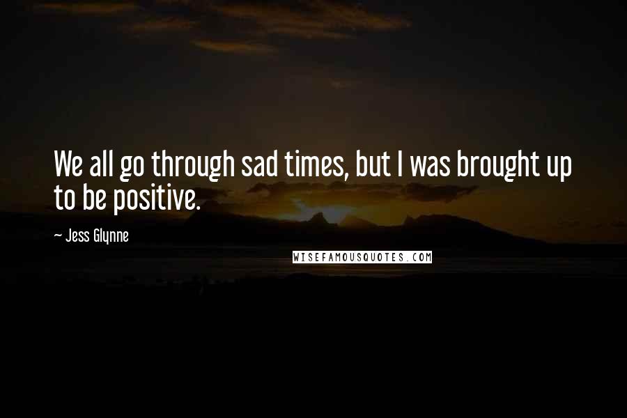 Jess Glynne Quotes: We all go through sad times, but I was brought up to be positive.