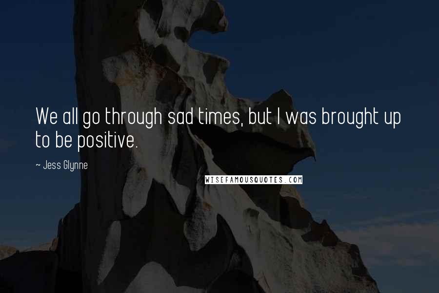 Jess Glynne Quotes: We all go through sad times, but I was brought up to be positive.