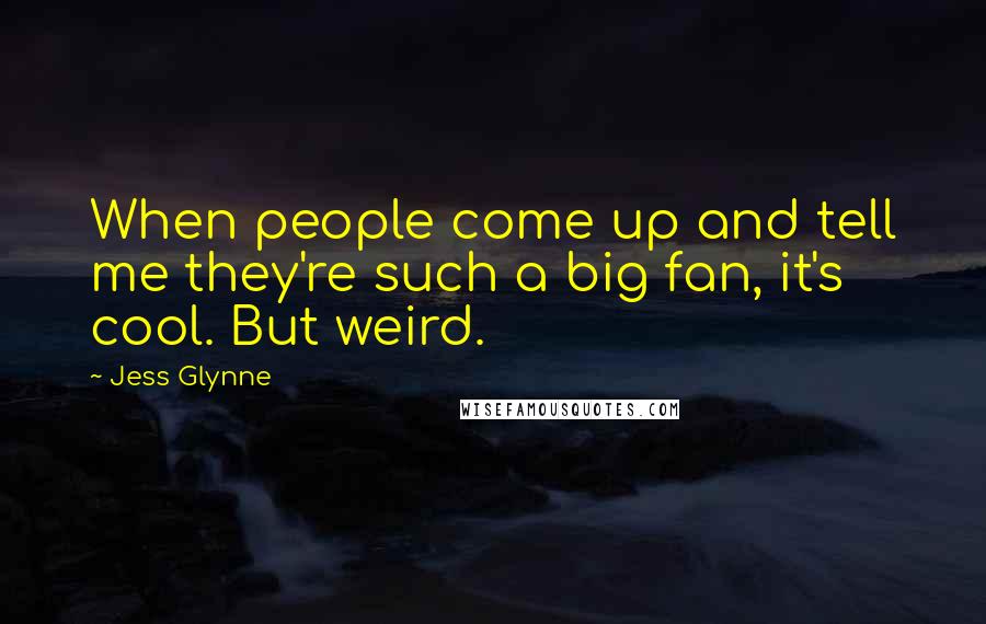 Jess Glynne Quotes: When people come up and tell me they're such a big fan, it's cool. But weird.