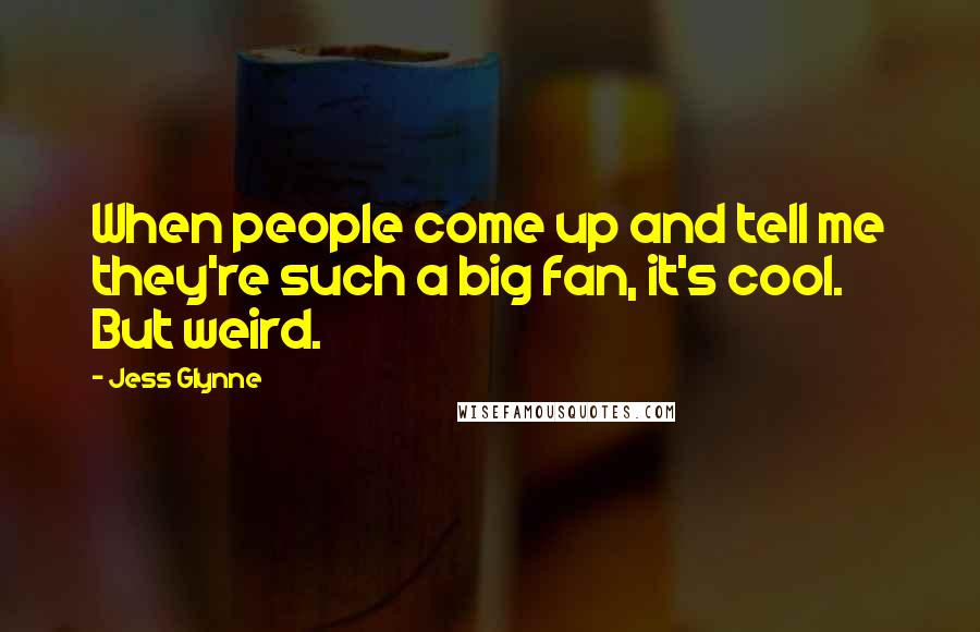 Jess Glynne Quotes: When people come up and tell me they're such a big fan, it's cool. But weird.