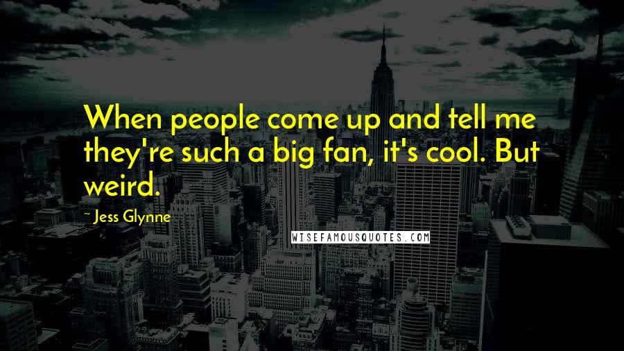 Jess Glynne Quotes: When people come up and tell me they're such a big fan, it's cool. But weird.